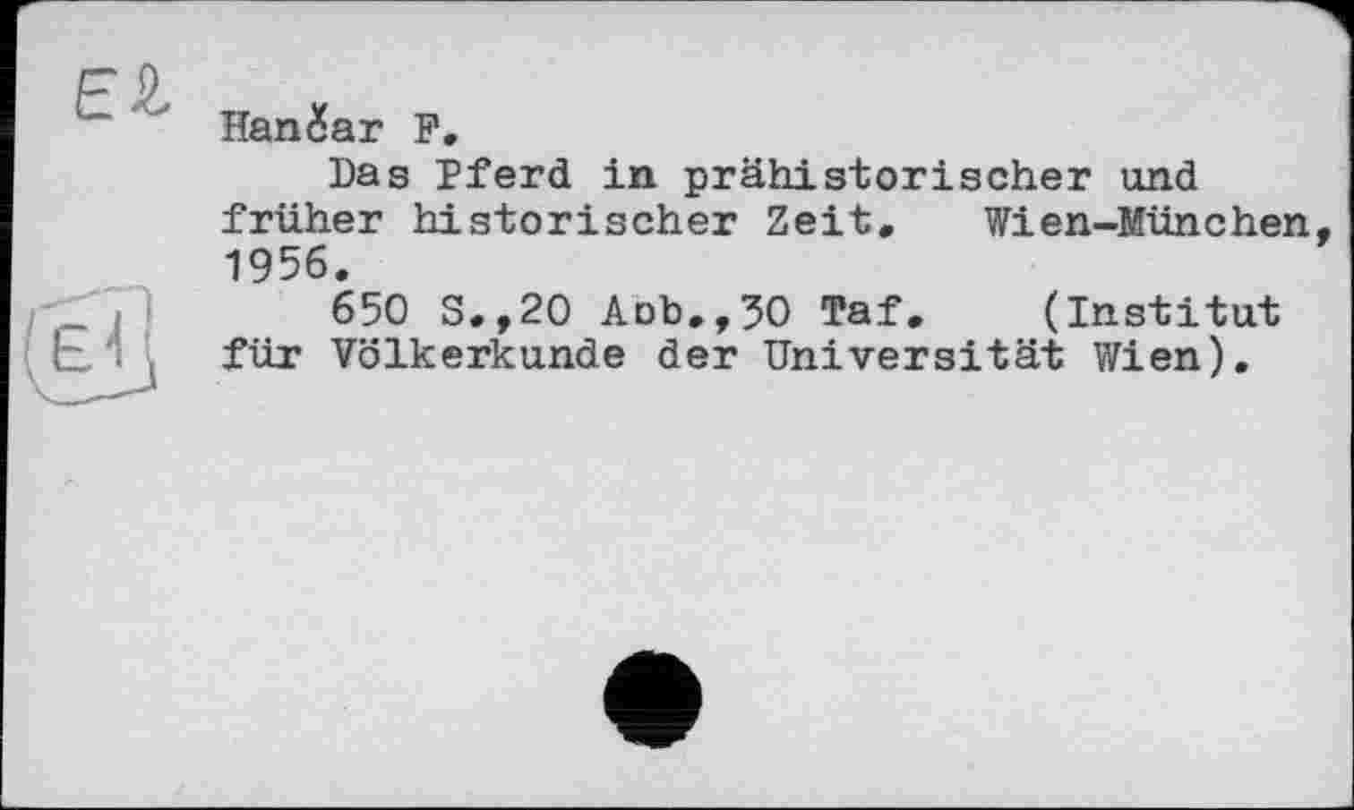 ﻿El
Hangar F.
Das Pferd in prähistorischer und früher historischer Zeit, Wien-München 1956.
650 S.,20 Aob.,30 Taf, (Institut für Völkerkunde der Universität Wien).